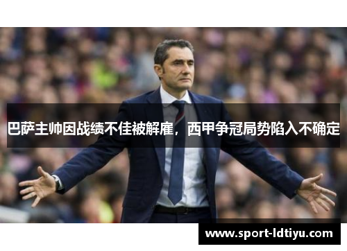 巴萨主帅因战绩不佳被解雇，西甲争冠局势陷入不确定