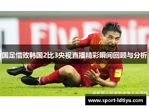 国足惜败韩国2比3央视直播精彩瞬间回顾与分析